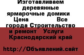 Изготавливаем деревянные ярмарочные домики › Цена ­ 125 000 - Все города Строительство и ремонт » Услуги   . Краснодарский край